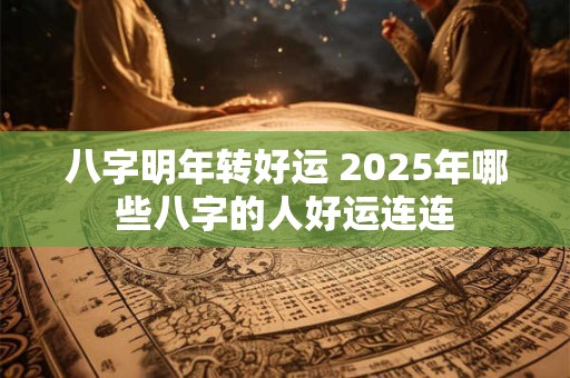 八字明年转好运 2025年哪些八字的人好运连连