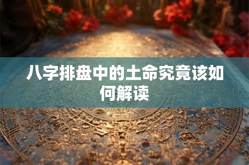 八字排盘中的土命究竟该如何解读
