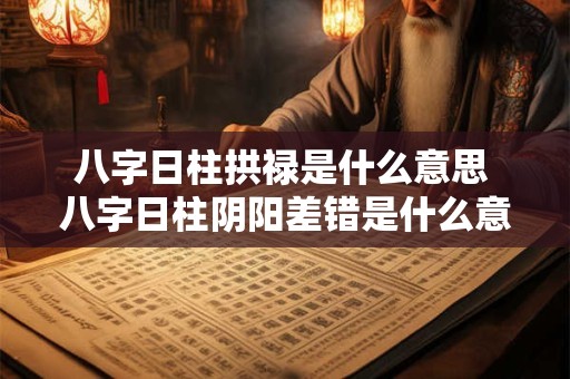八字日柱拱禄是什么意思 八字日柱阴阳差错是什么意思