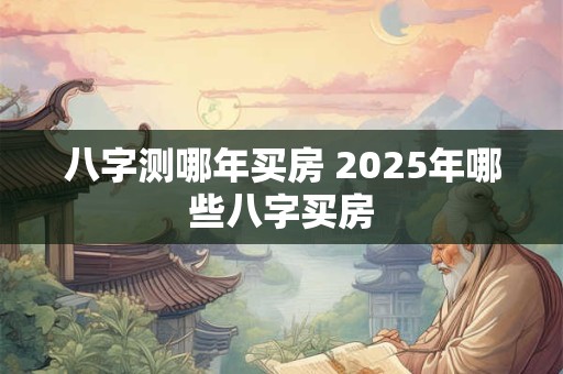 八字测哪年买房 2025年哪些八字买房