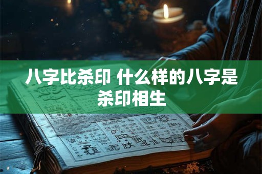 八字比杀印 什么样的八字是杀印相生