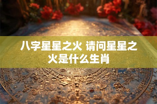 八字星星之火 请问星星之火是什么生肖