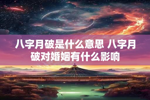八字月破是什么意思 八字月破对婚姻有什么影响 八字月破是什么意思 八字月破对婚姻有什么影响