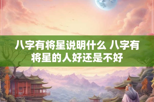 八字有将星说明什么 八字有将星的人好还是不好