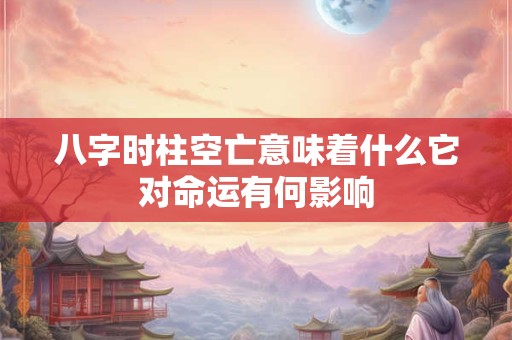 八字时柱空亡意味着什么它对命运有何影响 八字时柱空亡意味着什么它对命运有何影响