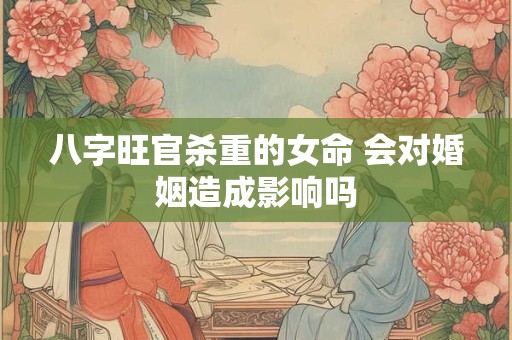 八字旺官杀重的女命 会对婚姻造成影响吗