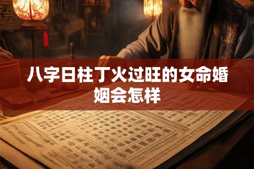 八字日柱丁火过旺的女命婚姻会怎样