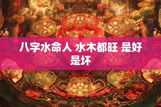 八字水命人 水木都旺 是好是坏