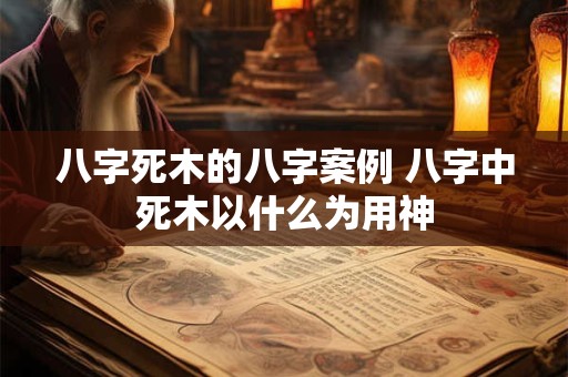 八字死木的八字案例 八字中死木以什么为用神