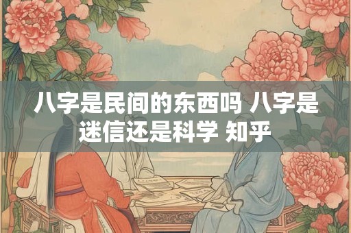 八字是民间的东西吗 八字是迷信还是科学 知乎