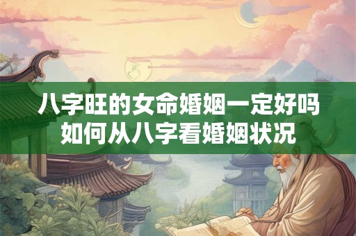 八字旺的女命婚姻一定好吗如何从八字看婚姻状况