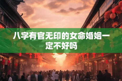 八字有官无印的女命婚姻一定不好吗