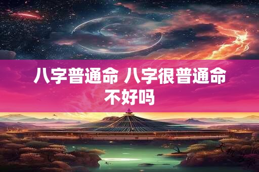 八字普通命 八字很普通命不好吗 八字普通命 八字很普通命不好吗