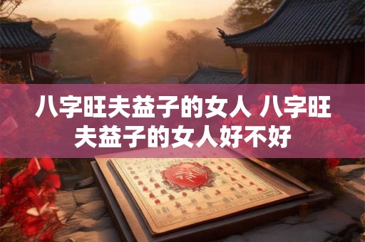 八字旺夫益子的女人 八字旺夫益子的女人好不好