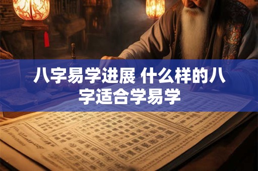 八字易学进展 什么样的八字适合学易学
