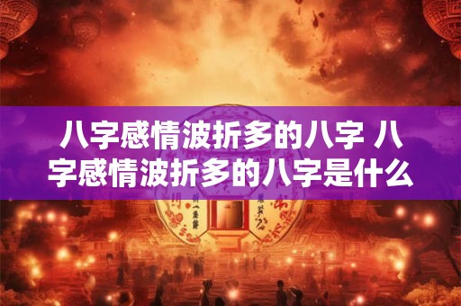 八字感情波折多的八字 八字感情波折多的八字是什么
