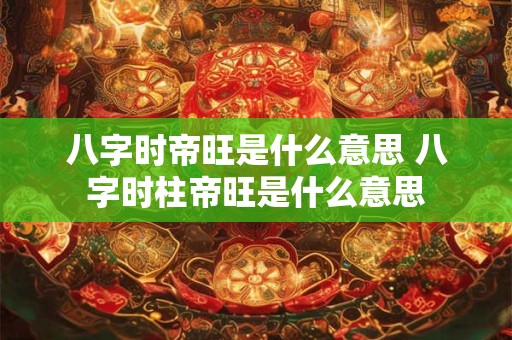 八字时帝旺是什么意思 八字时柱帝旺是什么意思