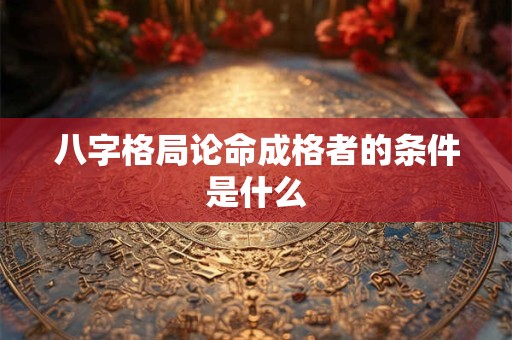 八字格局论命成格者的条件是什么