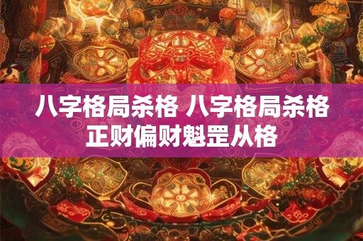 八字格局杀格 八字格局杀格正财偏财魁罡从格 八字格局杀格 八字格局杀格正财偏财魁罡从格