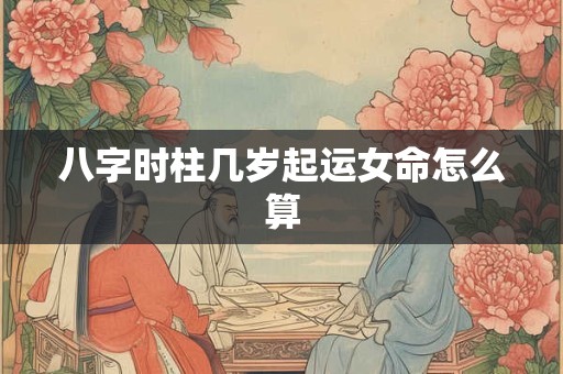 八字时柱几岁起运女命怎么算