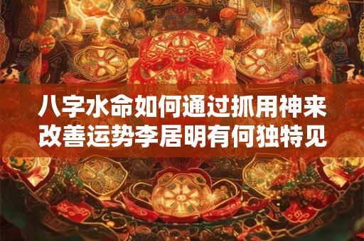 八字水命如何通过抓用神来改善运势李居明有何独特见解