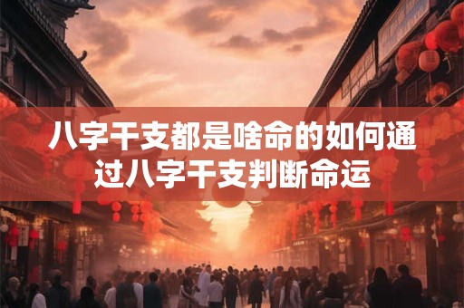 八字干支都是啥命的如何通过八字干支判断命运 八字干支都是啥命的如何通过八字干支判断命运