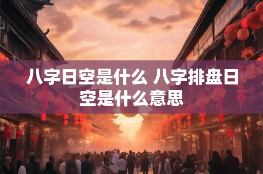 八字日空是什么 八字排盘日空是什么意思