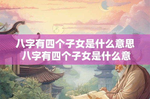 八字有四个子女是什么意思 八字有四个子女是什么意思呀