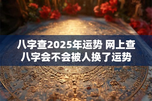 八字查2025年运势 网上查八字会不会被人换了运势