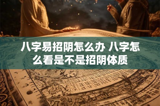 八字易招阴怎么办 八字怎么看是不是招阴体质