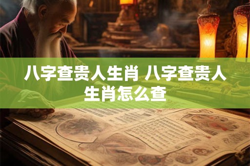 八字查贵人生肖 八字查贵人生肖怎么查