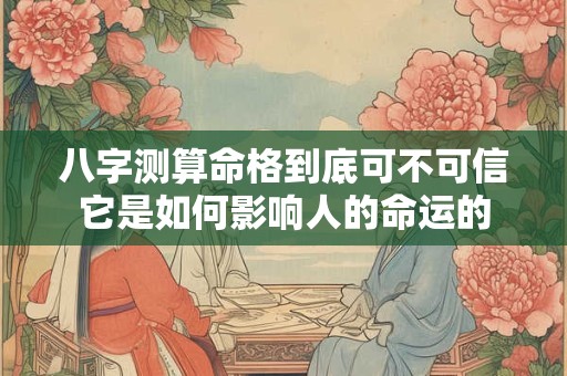 八字测算命格到底可不可信它是如何影响人的命运的