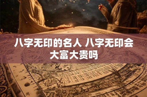 八字无印的名人 八字无印会大富大贵吗