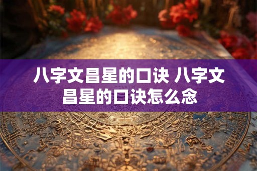 八字文昌星的口诀 八字文昌星的口诀怎么念