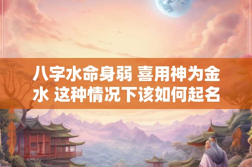 八字水命身弱 喜用神为金水 这种情况下该如何起名