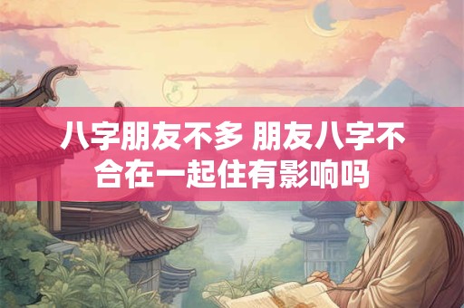 八字朋友不多 朋友八字不合在一起住有影响吗 八字朋友不多 朋友八字不合在一起住有影响吗
