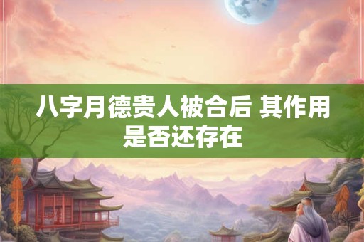 八字月德贵人被合后 其作用是否还存在
