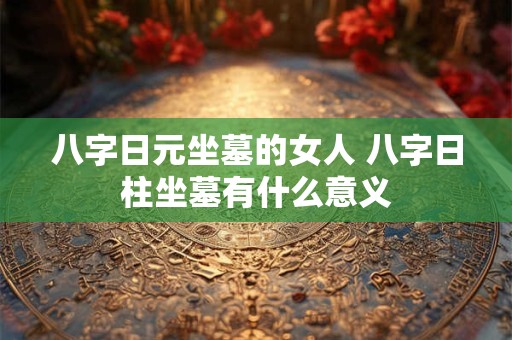 八字日元坐墓的女人 八字日柱坐墓有什么意义