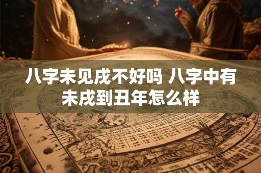 八字未见戌不好吗 八字中有未戌到丑年怎么样