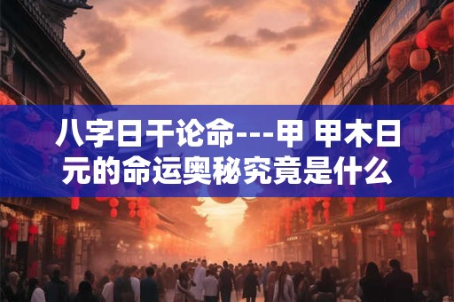 八字日干论命---甲 甲木日元的命运奥秘究竟是什么 八字日干论命---甲 甲木日元的命运奥秘究竟是什么