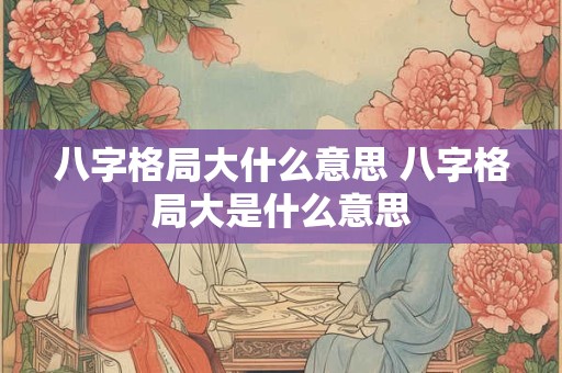 八字格局大什么意思 八字格局大是什么意思