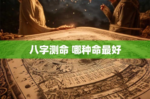 八字测命 哪种命最好