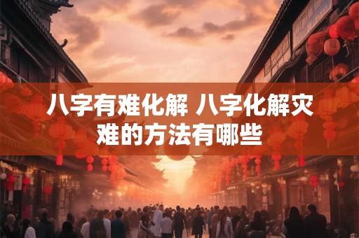 八字有难化解 八字化解灾难的方法有哪些