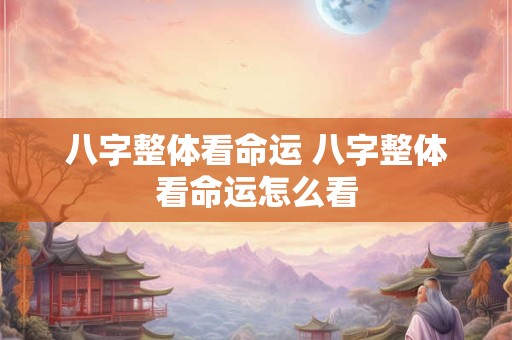 八字整体看命运 八字整体看命运怎么看 八字整体看命运 八字整体看命运怎么看