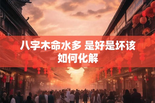 八字木命水多 是好是坏该如何化解