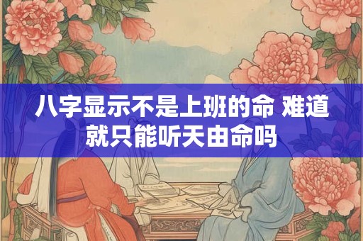八字显示不是上班的命 难道就只能听天由命吗