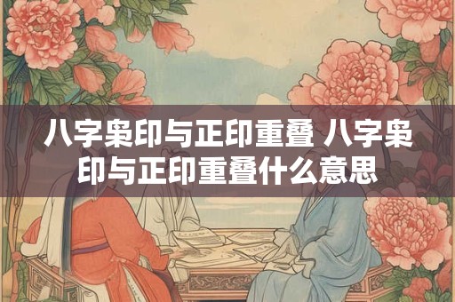 八字枭印与正印重叠 八字枭印与正印重叠什么意思