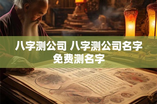 八字测公司 八字测公司名字免费测名字