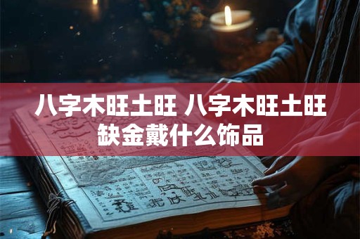八字木旺土旺 八字木旺土旺缺金戴什么饰品