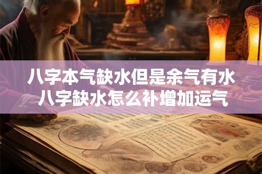 详细阅读:八字本气缺水但是余气有水 八字缺水怎么补增加运气 八字本气缺水但是余气有水 八字缺水怎么补增加运气